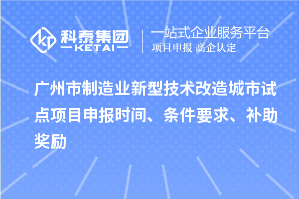 广州市制造业新型技术改造城市试点项目申报时间、条件要求、补助奖励