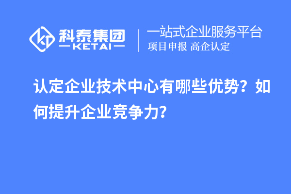 认定企业技术中心有哪些优势？如何提升企业竞争力？