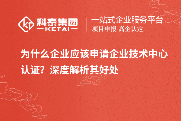 为什么企业应该申请企业技术中心认证？深度解析其好处