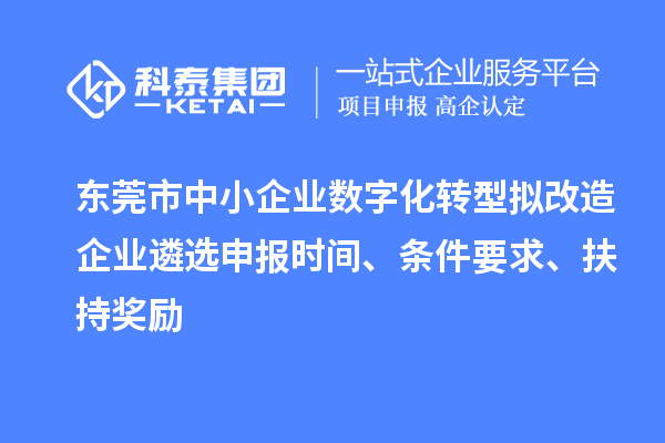 东莞市中小企业数字化转型拟改造企业遴选申报时间、条件要求、扶持奖励