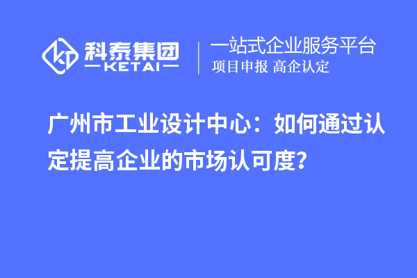 广州市工业设计中心：如何通过认定提高企业的市场认可度？