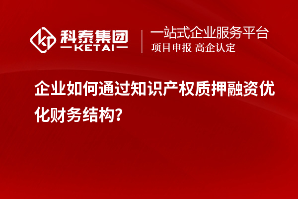 企业如何通过知识产权质押融资优化财务结构？
