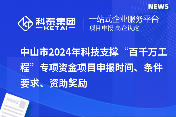 中山市2024年科技支撑“百千万工程”专项资金项目申报时间、条件要求、资助奖励