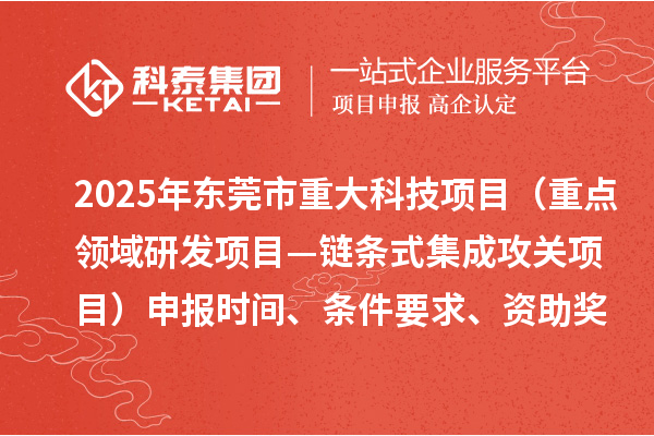 2025年东莞市重大科技项目（重点领域研发项目—链条式集成攻关项目）申报时间、条件要求、资助奖励