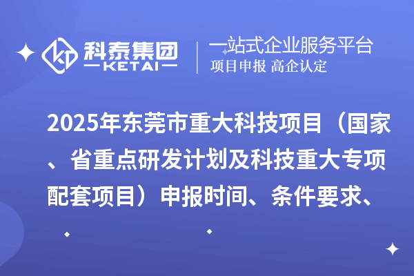 2025年东莞市重大科技项目（国家、省重点研发计划及科技重大专项配套项目）申报时间、条件要求、资助奖励