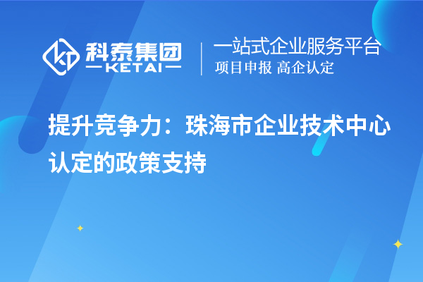 提升竞争力：珠海市企业技术中心认定的政策支持