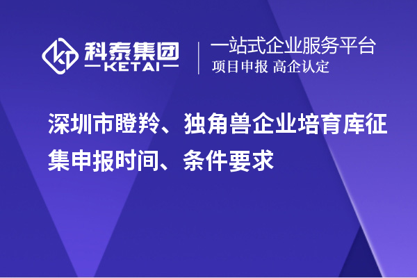 深圳市瞪羚、独角兽企业培育库征集申报时间、条件要求