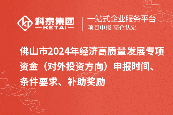 佛山市2024年经济高质量发展专项资金（对外投资方向）申报时间、条件要求、补助奖励