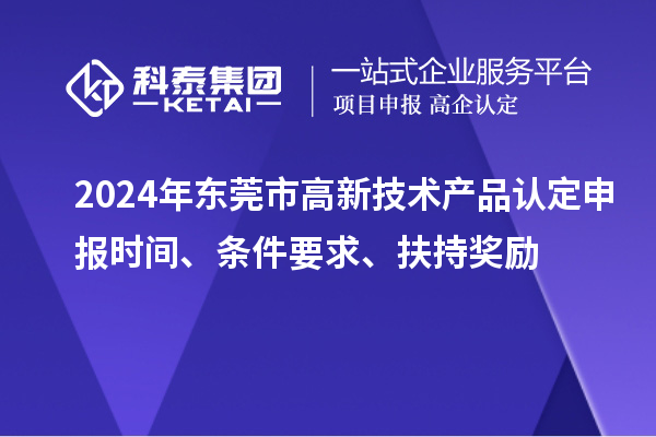 2024年东莞市高新技术产品认定申报时间、条件要求、扶持奖励