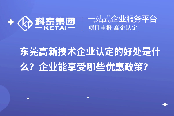 东莞高新技术企业认定的好处是什么？企业能享受哪些优惠政策？