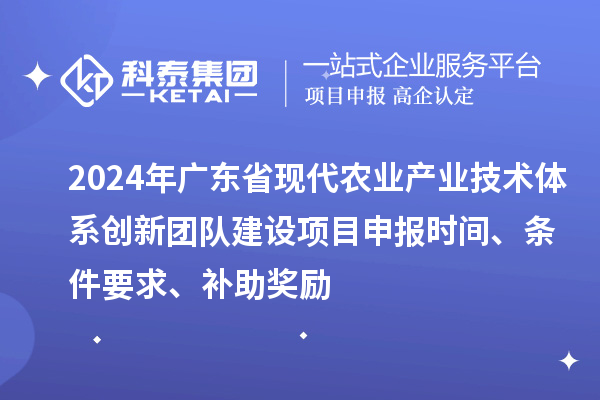 2024年广东省现代农业产业技术体系创新团队建设项目申报时间、条件要求、补助奖励