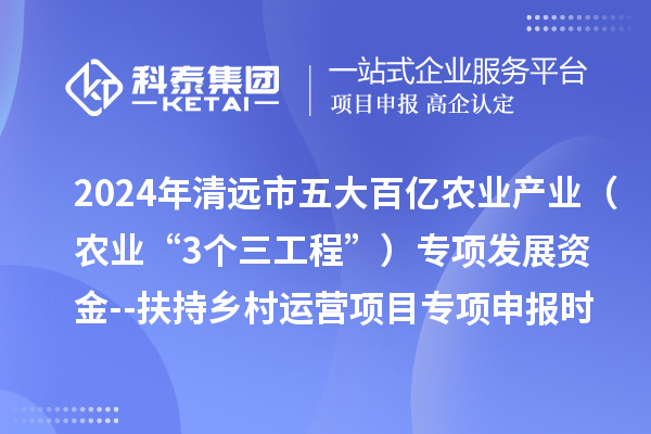 2024年清远市五大百亿农业产业（农业“3个三工程”）专项发展资金--扶持乡村运营项目专项申报时间、条件要求、扶持奖励