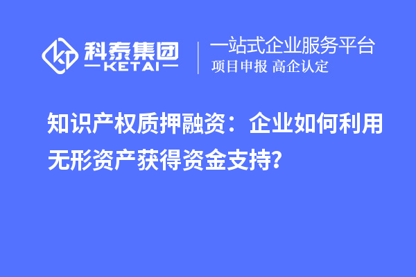 知识产权质押融资：企业如何利用无形资产获得资金支持？