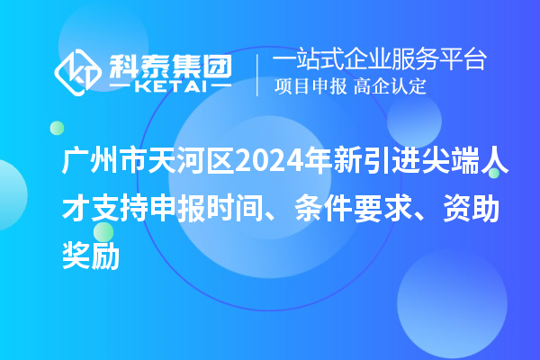 广州市天河区2024年新引进尖端人才支持申报时间、条件要求、资助奖励