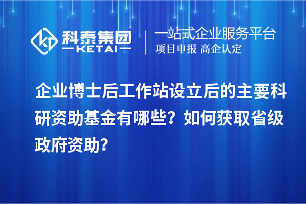 企业博士后工作站设立后的主要科研资助基金有哪些？如何获取省级政府资助？
