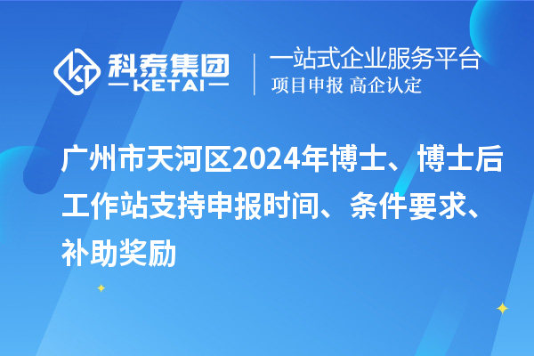 广州市天河区2024年博士、博士后工作站支持申报时间、条件要求、补助奖励