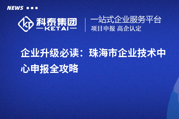 企业升级必读：珠海市企业技术中心申报全攻略