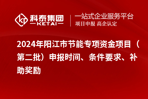 2024年阳江市节能专项资金项目（第二批）申报时间、条件要求、补助奖励