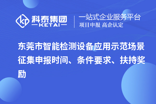 东莞市智能检测设备应用示范场景征集申报时间、条件要求、扶持奖励