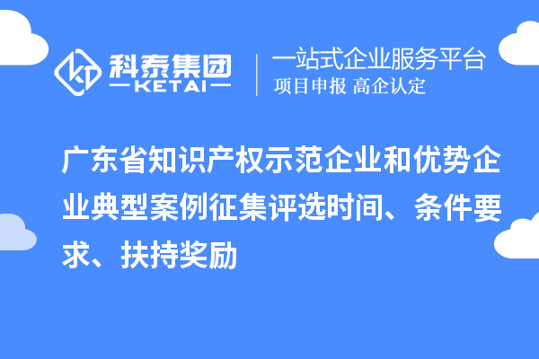 广东省知识产权示范企业和优势企业典型案例征集评选时间、条件要求、扶持奖励