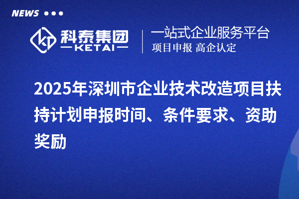 2025年深圳市企业技术改造项目扶持计划申报时间、条件要求、资助奖励