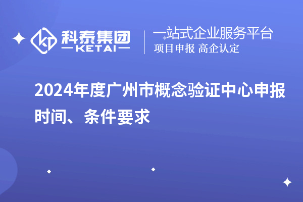 2024年度广州市概念验证中心申报时间、条件要求