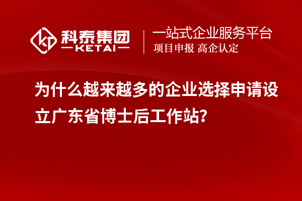 为什么越来越多的企业选择申请设立广东省博士后工作站？