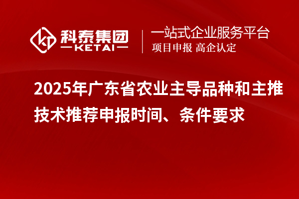 2025年广东省农业主导品种和主推技术推荐申报时间、条件要求