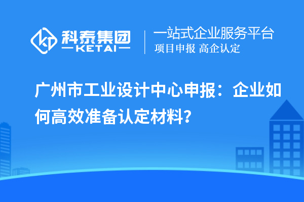 广州市工业设计中心申报：企业如何高效准备认定材料？