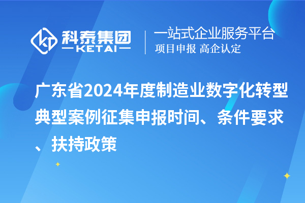 广东省2024年度制造业数字化转型典型案例征集申报时间、条件要求、扶持政策