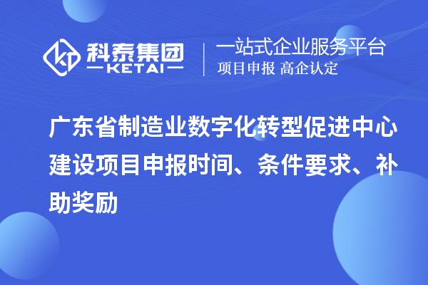 广东省制造业数字化转型促进中心建设项目申报时间、条件要求、补助奖励