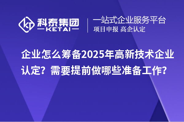 企业怎么筹备2025年<a href=http://www.1ys1w.cn target=_blank class=infotextkey>高新技术企业认定</a>？需要提前做哪些准备工作？