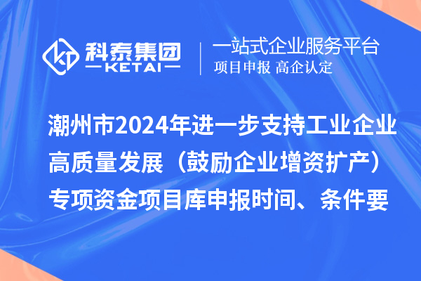 潮州市2024年进一步支持工业企业高质量发展（鼓励企业增资扩产）专项资金项目库申报时间、条件要求、扶持奖励