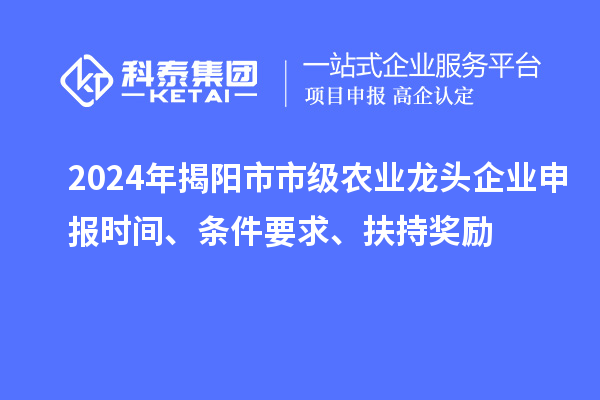 2024年揭阳市市级农业龙头企业申报时间、条件要求、扶持奖励