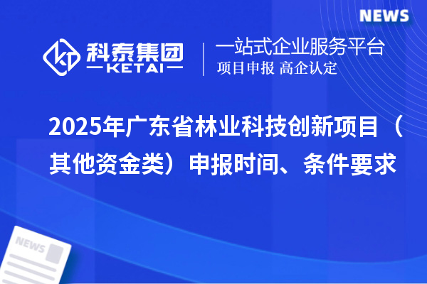2025年广东省林业科技创新项目（其他资金类）申报时间、条件要求