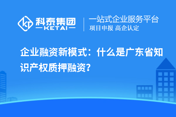  企业融资新模式：什么是广东省知识产权质押融资？