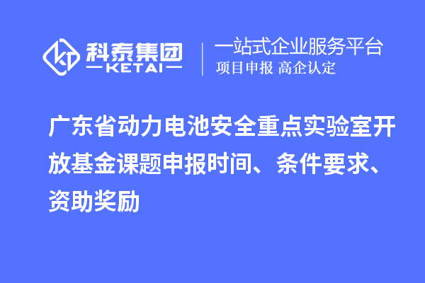 广东省动力电池安全重点实验室开放基金课题申报时间、条件要求、资助奖励