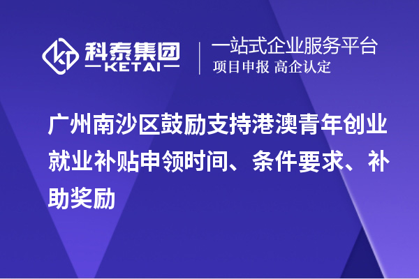 广州南沙区鼓励支持港澳青年创业就业补贴申领时间、条件要求、补助奖励