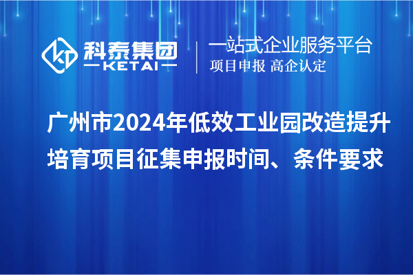 广州市2024年低效工业园改造提升培育项目征集申报时间、条件要求