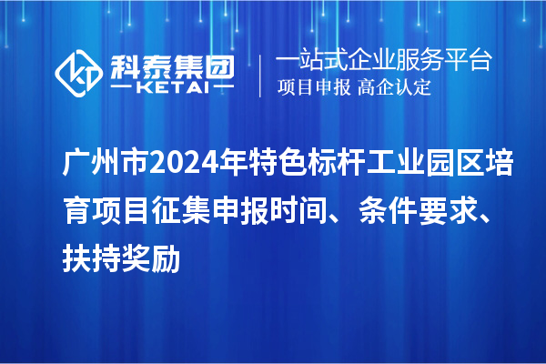 广州市2024年特色标杆工业园区培育项目征集申报时间、条件要求、扶持奖励