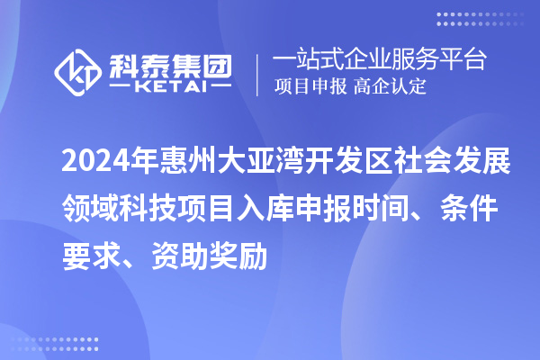 2024年惠州大亚湾开发区社会发展领域科技项目入库申报时间、条件要求、资助奖励