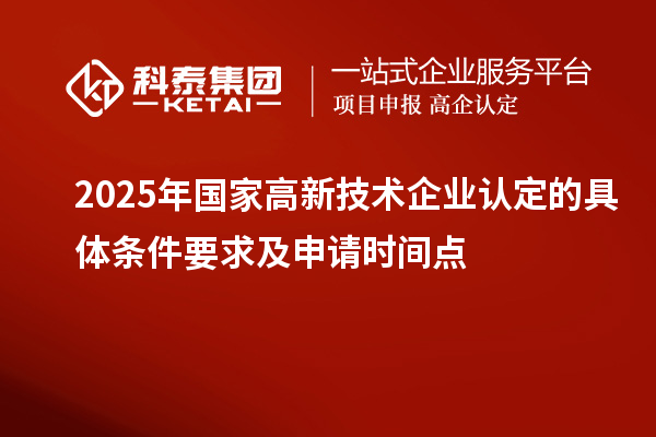 2025年国家高新技术企业认定的具体条件要求及申请时间点