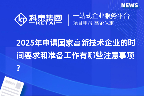 2025年申请国家高新技术企业的时间要求和准备工作有哪些注意事项？