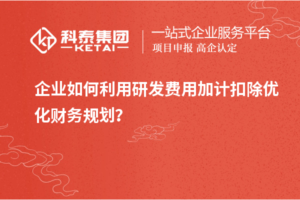 企业如何利用研发费用加计扣除优化财务规划？