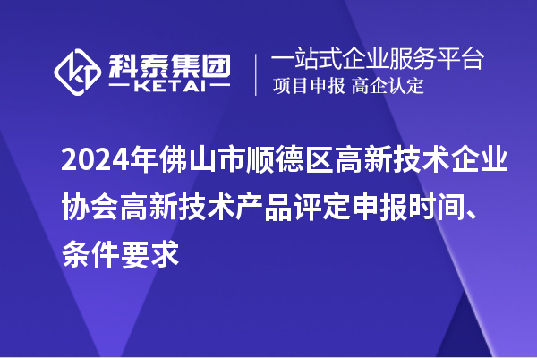 2024年佛山市顺德区高新技术企业协会高新技术产品评定申报时间、条件要求