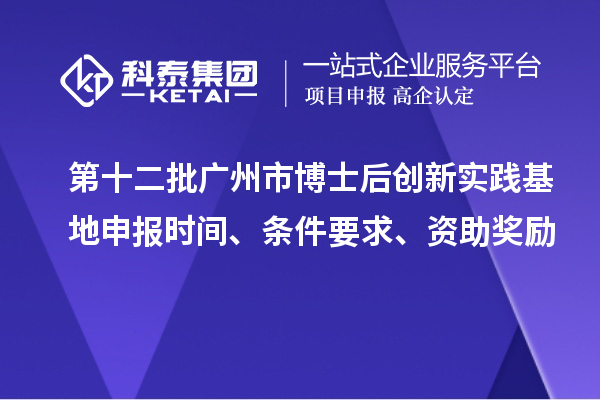 第十二批广州市博士后创新实践基地申报时间、条件要求、资助奖励