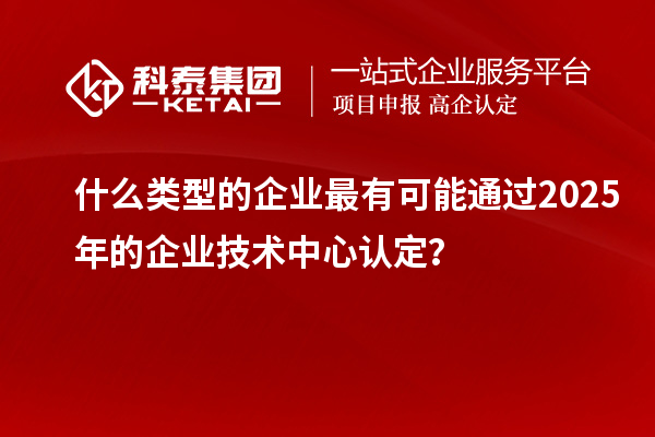 什么类型的企业最有可能通过2025年的企业技术中心认定？