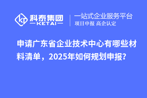 申请广东省企业技术中心有哪些材料清单，2025年如何规划申报？