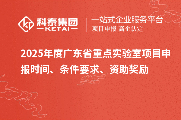 2025年度广东省重点实验室<a href=http://www.1ys1w.cn/shenbao.html target=_blank class=infotextkey>项目申报</a>时间、条件要求、资助奖励