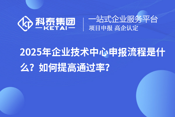 2025年企业技术中心申报流程是什么？如何提高通过率？